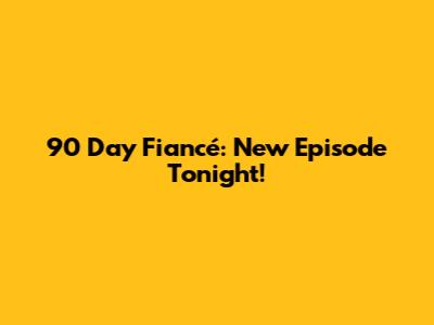 90 Day Fiancé: New Episode Tonight!