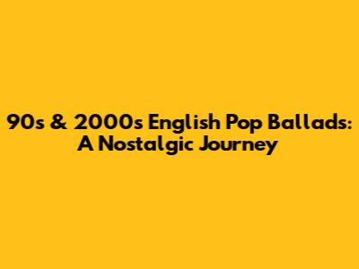 90s & 2000s English Pop Ballads: A Nostalgic Journey