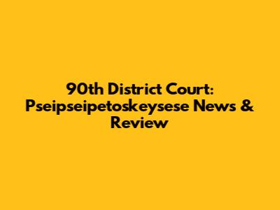 90th District Court: Pseipseipetoskeysese News & Review
