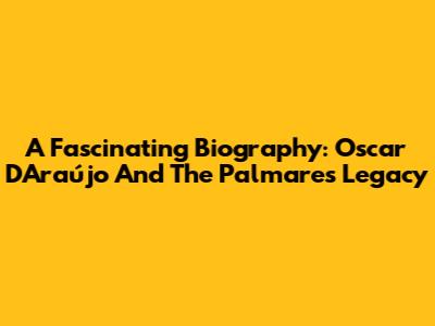 A Fascinating Biography: Oscar D'Araújo And The Palmares Legacy
