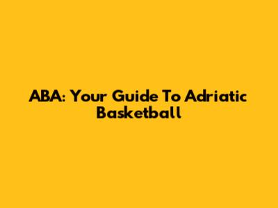 ABA: Your Guide To Adriatic Basketball