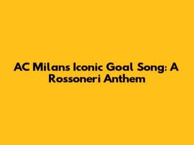 AC Milan's Iconic Goal Song: A Rossoneri Anthem