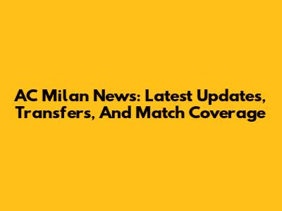 AC Milan News: Latest Updates, Transfers, And Match Coverage