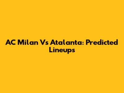 AC Milan Vs Atalanta: Predicted Lineups