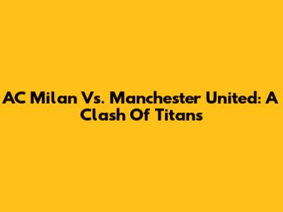 AC Milan Vs. Manchester United: A Clash Of Titans