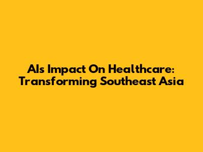 AI's Impact On Healthcare: Transforming Southeast Asia