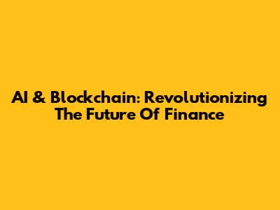 AI & Blockchain: Revolutionizing The Future Of Finance
