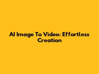 AI Image To Video: Effortless Creation