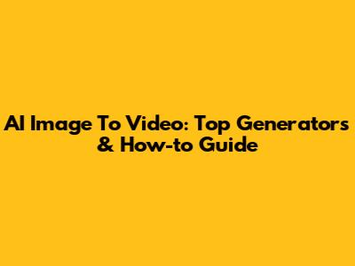AI Image To Video: Top Generators & How-to Guide