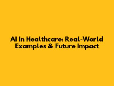 AI In Healthcare: Real-World Examples & Future Impact