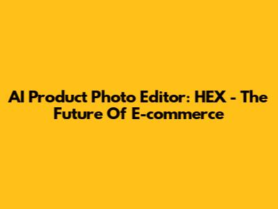 AI Product Photo Editor: HEX - The Future Of E-commerce