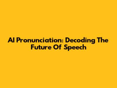 AI Pronunciation: Decoding The Future Of Speech
