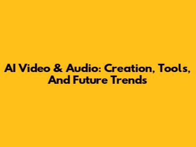 AI Video & Audio: Creation, Tools, And Future Trends