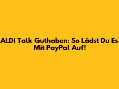 ALDI Talk Guthaben: So Lädst Du Es Mit PayPal Auf!