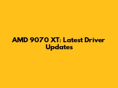 AMD 9070 XT: Latest Driver Updates