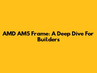 AMD AM5 Frame: A Deep Dive For Builders