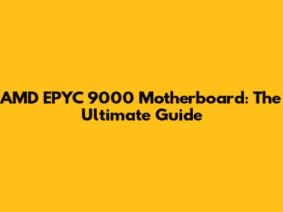 AMD EPYC 9000 Motherboard: The Ultimate Guide