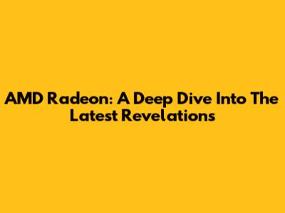 AMD Radeon: A Deep Dive Into The Latest Revelations