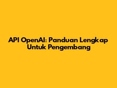 API OpenAI: Panduan Lengkap Untuk Pengembang