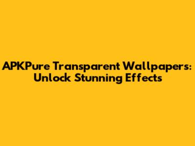 APKPure Transparent Wallpapers: Unlock Stunning Effects