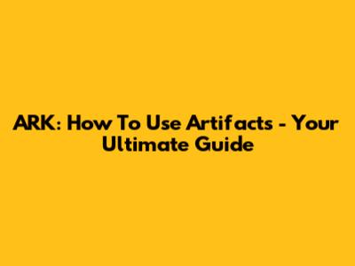 ARK: How To Use Artifacts - Your Ultimate Guide