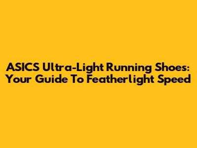 ASICS Ultra-Light Running Shoes: Your Guide To Featherlight Speed
