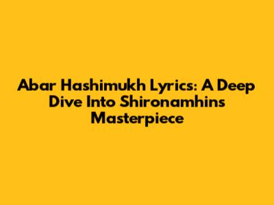 Abar Hashimukh Lyrics: A Deep Dive Into Shironamhin's Masterpiece