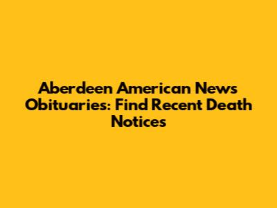 Aberdeen American News Obituaries: Find Recent Death Notices