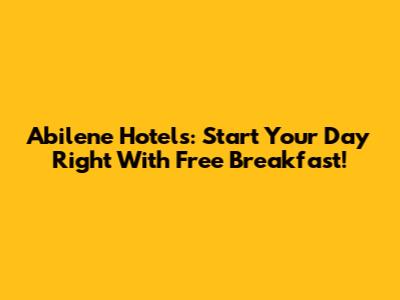 Abilene Hotels: Start Your Day Right With Free Breakfast!