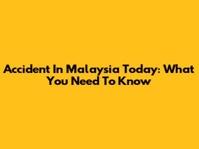 Accident In Malaysia Today: What You Need To Know