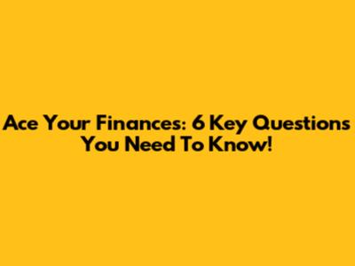 Ace Your Finances: 6 Key Questions You Need To Know!