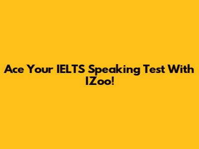 Ace Your IELTS Speaking Test With IZoo!