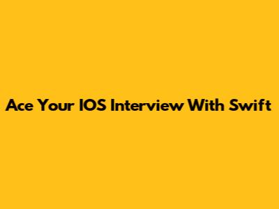 Ace Your IOS Interview With Swift