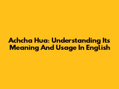 Achcha Hua: Understanding Its Meaning And Usage In English