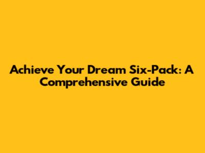 Achieve Your Dream Six-Pack: A Comprehensive Guide
