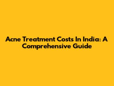 Acne Treatment Costs In India: A Comprehensive Guide