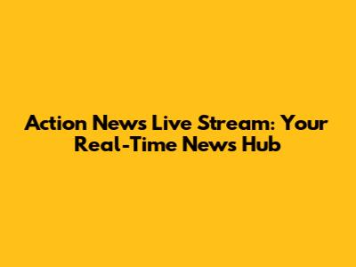 Action News Live Stream: Your Real-Time News Hub