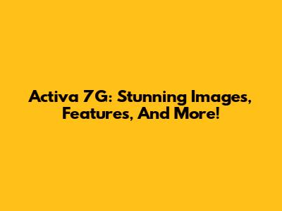 Activa 7G: Stunning Images, Features, And More!