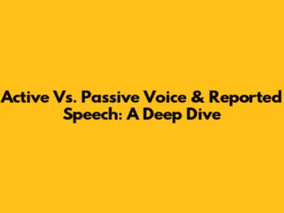 Active Vs. Passive Voice & Reported Speech: A Deep Dive