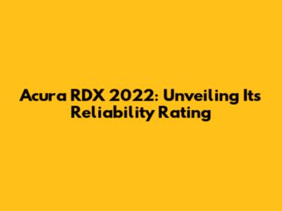 Acura RDX 2022: Unveiling Its Reliability Rating