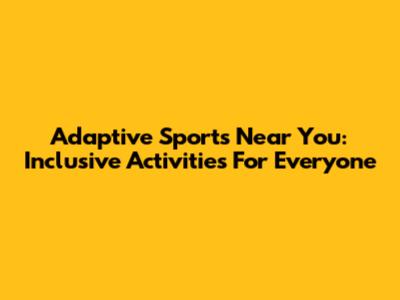 Adaptive Sports Near You: Inclusive Activities For Everyone