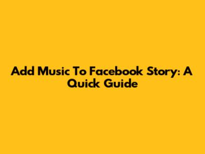 Add Music To Facebook Story: A Quick Guide