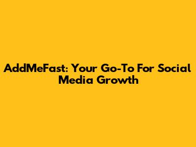 AddMeFast: Your Go-To For Social Media Growth