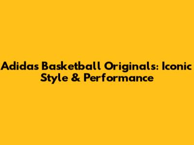 Adidas Basketball Originals: Iconic Style & Performance