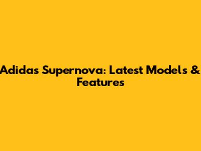 Adidas Supernova: Latest Models & Features