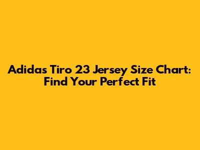 Adidas Tiro 23 Jersey Size Chart: Find Your Perfect Fit