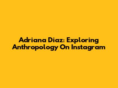Adriana Diaz: Exploring Anthropology On Instagram