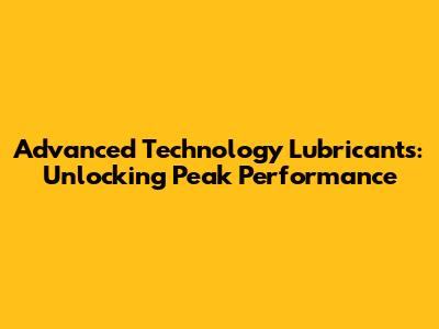 Advanced Technology Lubricants: Unlocking Peak Performance