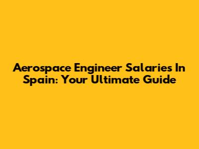 Aerospace Engineer Salaries In Spain: Your Ultimate Guide