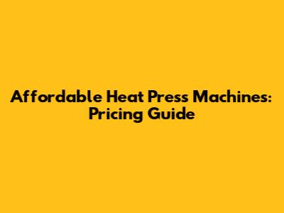 Affordable Heat Press Machines: Pricing Guide